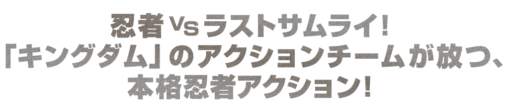 忍者vsラストサムライ！
「キングダム」のアクションチームが放つ、本格忍者アクション！