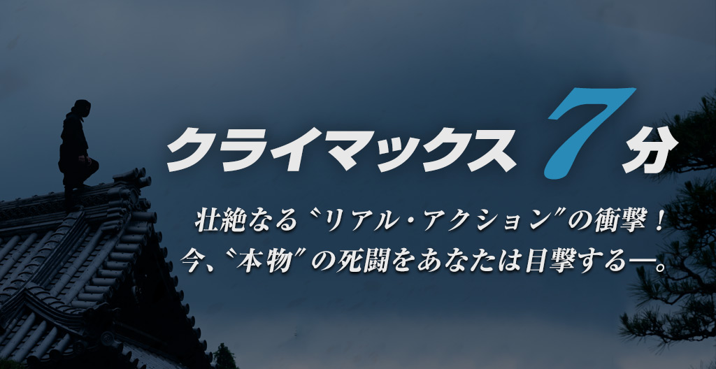 クライマックス5分。
壮絶なる〝ワンカット・アクション“の衝撃！ 
今、〝本物“の死闘をあなたは目撃する―。