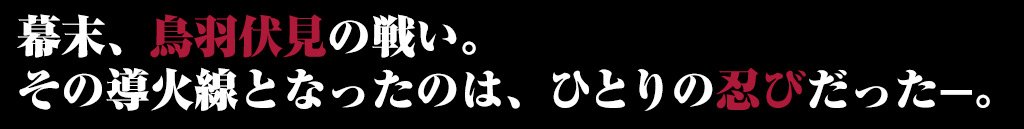 幕末、鳥羽伏見の戦い。
その導火線となったのは、ひとりの忍びだったー。